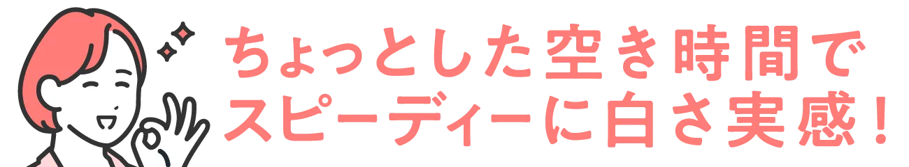 ちょっとした空き時間で、スピーディーに白さ実感!